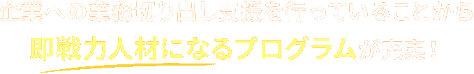 企業への業務切り出し支援を行っていることから即戦力人材になるプログラムが充実！